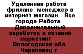 Удаленная работа, фриланс, менеджер в интернет-магазин - Все города Работа » Дополнительный заработок и сетевой маркетинг   . Вологодская обл.,Череповец г.